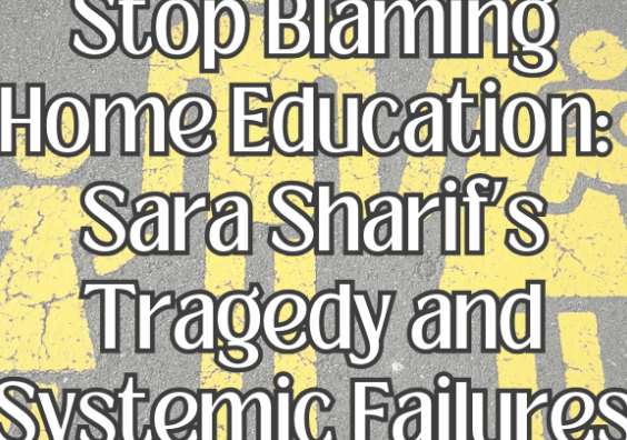 Stop Blaming Home Education: Sara Sharif’s Tragedy and Systemic Failures